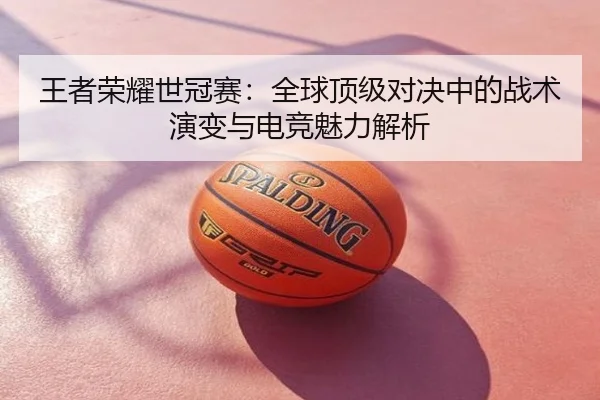 王者荣耀世冠赛：全球顶级对决中的战术演变与电竞魅力解析