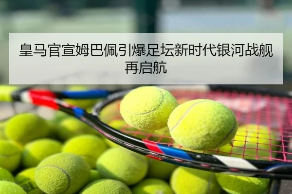 皇马官宣姆巴佩引爆足坛新时代银河战舰再启航