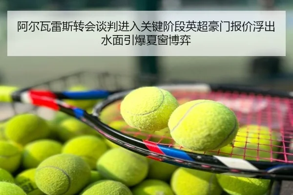 阿尔瓦雷斯转会谈判进入关键阶段英超豪门报价浮出水面引爆夏窗博弈