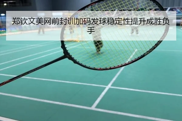 郑钦文美网前封训加码发球稳定性提升成胜负手