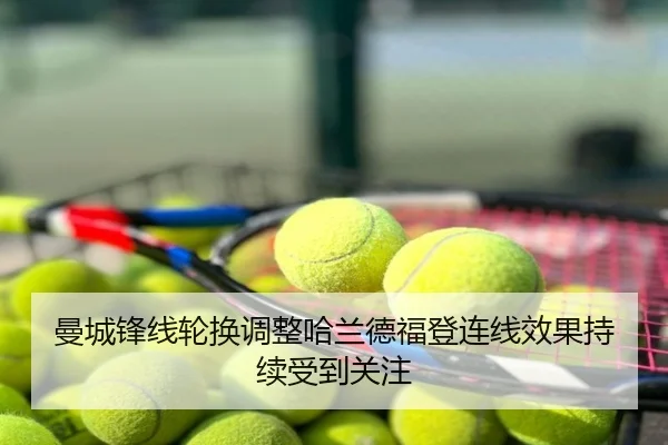 曼城锋线轮换调整哈兰德福登连线效果持续受到关注