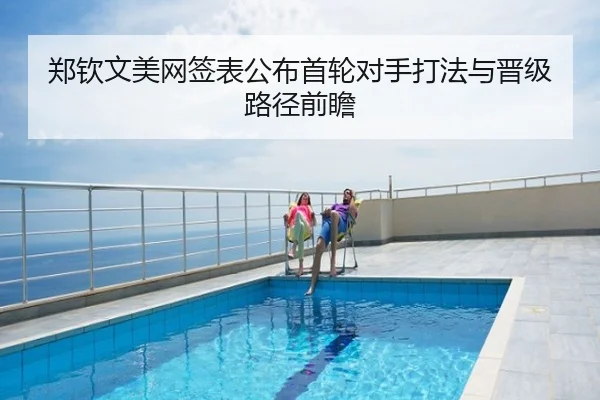 郑钦文美网签表公布首轮对手打法与晋级路径前瞻
