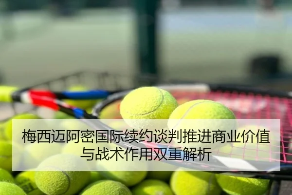 梅西迈阿密国际续约谈判推进商业价值与战术作用双重解析